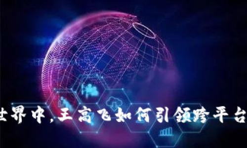 在区块链的世界中，王高飞如何引领跨平台的创新浪潮？