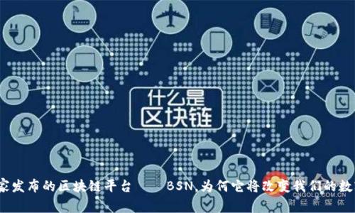探索国家发布的区块链平台——BSN，为何它将改变我们的数字未来？