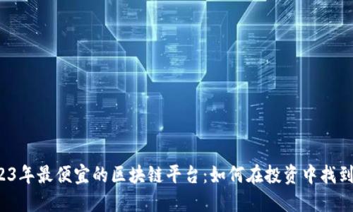 揭秘2023年最便宜的区块链平台：如何在投资中找到性价比？