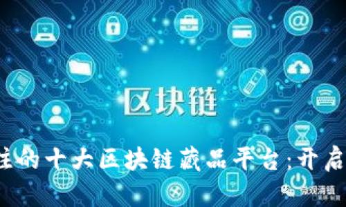 2023年最值得关注的十大区块链藏品平台：开启数字资产的新纪元