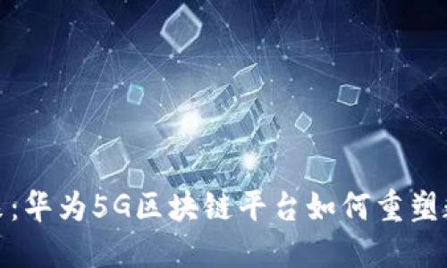 探索未来：华为5G区块链平台如何重塑数字世界