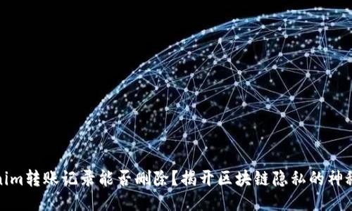 Tokenim转账记录能否删除？揭开区块链隐私的神秘面纱