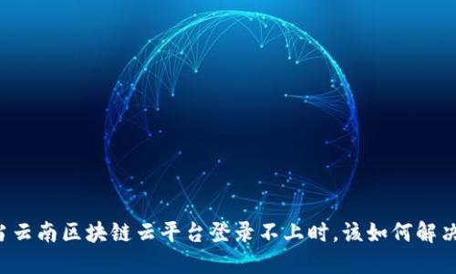 当云南区块链云平台登录不上时，该如何解决？