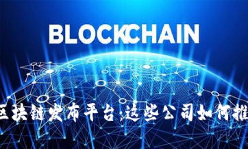 盘点全球知名的区块链发布平台：这些公司如何推动区块链的发展？