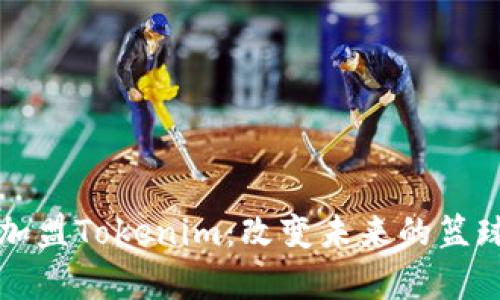 恩比德加盟Tokenim：改变未来的篮球新篇章