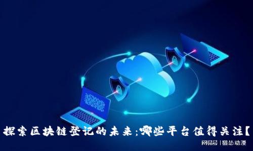 探索区块链登记的未来：哪些平台值得关注？