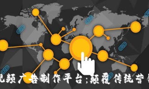   
区块链短视频广告制作平台：颠覆传统营销的新模式