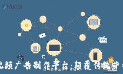   
区块链短视频广告制作平台：颠覆传统营销的新模式