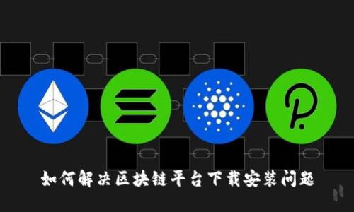 如何解决区块链平台下载安装问题