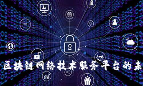 全面解析区块链网络技术服务平台的未来与应用