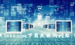 如何解决Tokenim下载失败的问题：详细指南