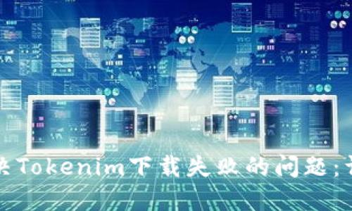 如何解决Tokenim下载失败的问题：详细指南