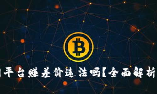 区块链不同平台赚差价违法吗？全面解析与行业现状