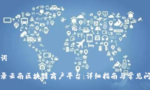 和关键词

如何登录云南区块链商户平台：详细指南与常见问题解答