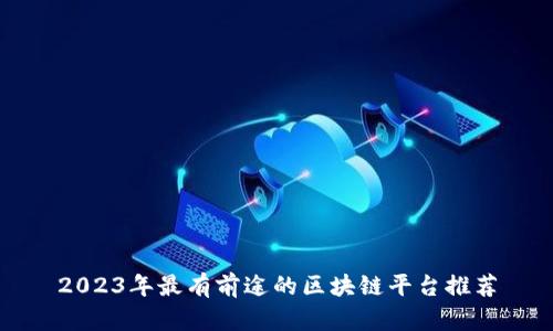 2023年最有前途的区块链平台推荐