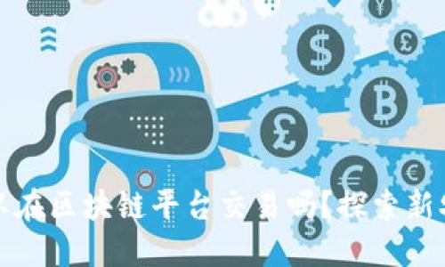 农产品可以在区块链平台交易吗？探索新农业的未来