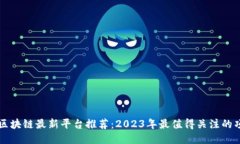 : 区块链最新平台推荐：2023年最值得关注的项目