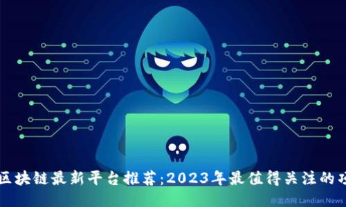 : 区块链最新平台推荐：2023年最值得关注的项目
