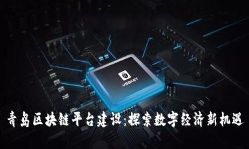 青岛区块链平台建设：探索数字经济新机遇